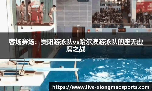 客场赛场：贵阳游泳队vs哈尔滨游泳队的座无虚席之战