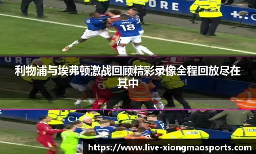 利物浦与埃弗顿激战回顾精彩录像全程回放尽在其中