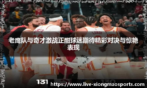老鹰队与奇才激战正酣球迷期待精彩对决与惊艳表现